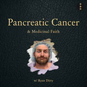 Pancreatic Cancer & Medicinal Faith w. Ryan Ditty