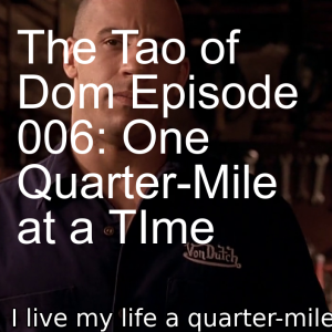 The Tao of Dom Episode 006: One Quarter-Mile at a TIme