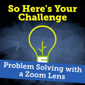 Problem Solving with a Zoom Lens (It’s All About Perspective)