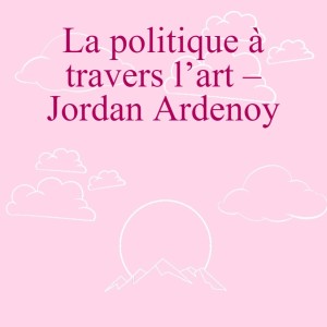 La politique à travers l’art – Jordan Ardenoy
