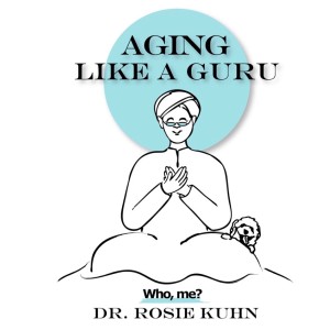 “What It Takes to Age Like a Guru”  Aging Like a Guru - Who Me? with Dr. Rosie Kuhn Podcast 102
