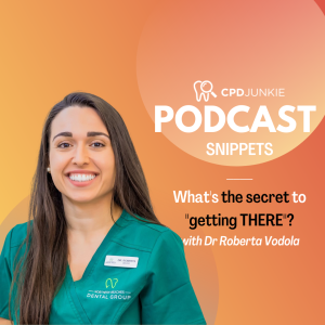 What’s the secret to ”getting THERE”?- CPD Junkie Podcast Dental Snippets: Dr Roberta Vodola