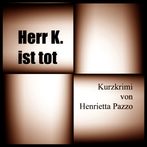 HERR K. IST TOT - Kurzkrimi von Henrietta Pazzo