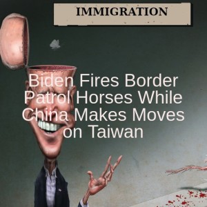 Biden Fires Border Patrol Horses While China Makes Moves on Taiwan