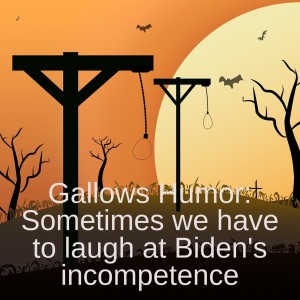 Gallows Humor: Sometimes we have to laugh at Biden’s incompetence