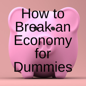 How to Break an Economy for Dummies