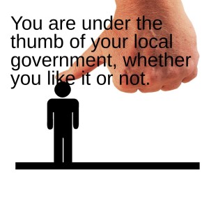 You are under the thumb of your local government, whether you like it or not.