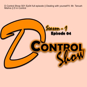 D Control Show S01 Ep04 full episode || Dealing with yourself ft. Mr. Tanush Mishra || D in Control