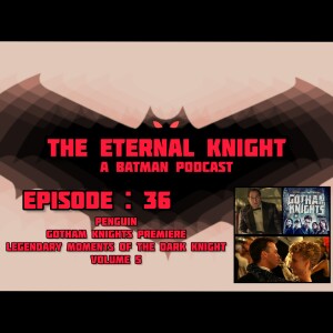 Episode: 36 - Penguin, Gotham Knights Premiere, Legendary Moments of the Dark Knight vol. 5
