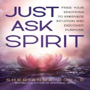 Feel, Process, and Cleanse: Just Ask Spirit and Feeling Emotions, Enhancing Intuition, and Finding Purpose with Sherianna Boyle