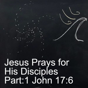 Jesus Prays for His Disciples Part:1 John 17:6