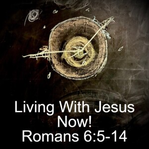 Living with Jesus Now!  Romans 6:5-14