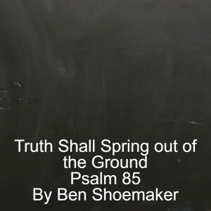 Psalm 85; Truth Shall Spring Out of the Ground; By Guest Speaker Ben Shoemaker