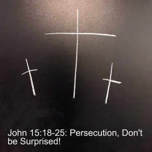 John 15:18-25: Persecution, Don’t be Surprised!