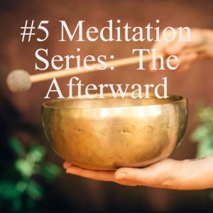 #6 Meditation Series:  The Afterward, 5/5 A series to create a valuable and Consistent Meditation Practice.