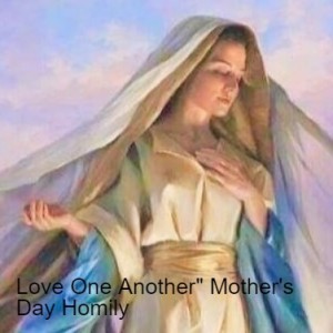 Love One Another” Mother’s Day Homily - May 9, 2021