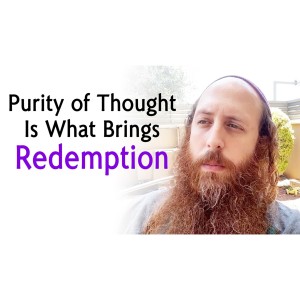Purifying Our Thoughts Will Bring The Final Redemption of Israel and the World - Here's How