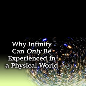 Why Infinity Can ONLY Be Experienced in a Physical World