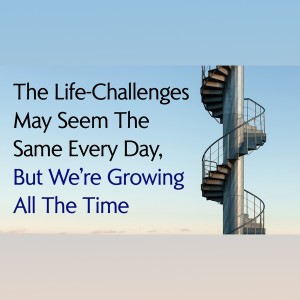 The Life-Challenges We Face May Seem The Same Every Day, But We're Growing All the Time