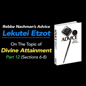 Part 12 - Rebbe Nachman's “Lekutei Etzot”, section on Divine Attainment (Sections 6-8)