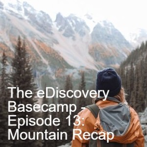 The eDiscovery Basecamp - Episode 13: Mountain Recap