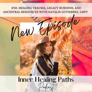 #50. Healing Trauma, Legacy Burdens, & Ancestral Resources with Natalie Gutierrez, LMFT