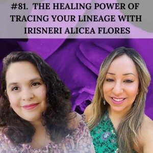 #81. The Healing Power Of Tracing Your Lineage with Irisneri Alicea Flores