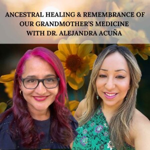 #82. Ancestral Healing & Remembrance of our Grandmothers’ Medicine with Dr. Alejandra Acuña (REPLAY)