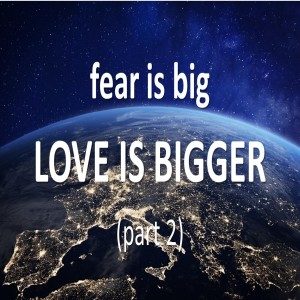 fear is big - LOVE IS BIGGER - part 2