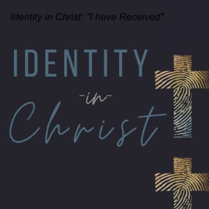 Identity in Christ: ”I have Received”