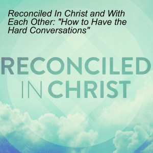 Reconciled In Christ and With Each Other: ”How to Have the Hard Conversations”
