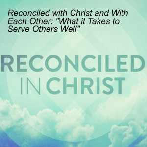 Reconciled with Christ and With Each Other: ”What it Takes to Serve Others Well”