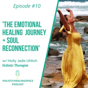 Episode 10 - The Emotional Healing Journey + Soul Reconnection w/ Holly Jade Uhlich - Holistic Therapist