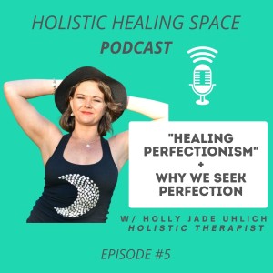 Episode 5 - ”Healing Perfectionism” + why we seek perfection.  w/ Holly Jade Uhlich