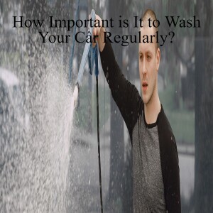 How Important is It to Wash Your Car Regularly?