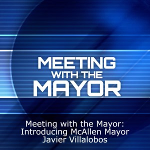 Meeting with the Mayor:  Introducing McAllen Mayor Javier Villalobos