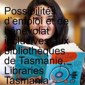 Possibilités d’emploi et de bénévolat inclusives aux bibliothèques de Tasmanie, Libraries Tasmania (Inclusive Employment and Volunteering Opportunities at Libraries Tasmania)