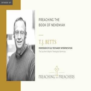 “Preaching and Preachers” Episode 187: Preaching the Book of Nehemiah with Dr. T.J. Betts