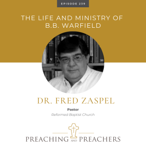 “Preaching and Preachers” Episode 239: The Life and Ministry of B.B. Warfield