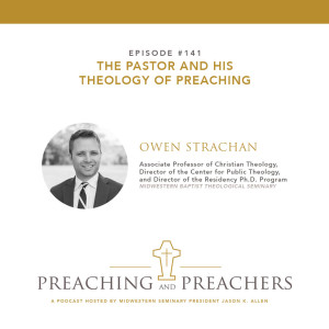 “Preaching and Preachers” Episode 141: The Pastor and His Theology of Preaching