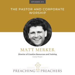 “Preaching and Preachers” Episode 213: The Pastor and Corporate Worship