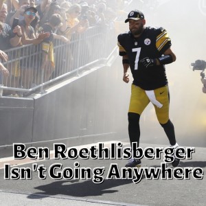 Ben Roethlisberger Isn‘t Going Anywhere