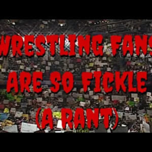 Wrestling Fans Are So Fickle (A Rant)