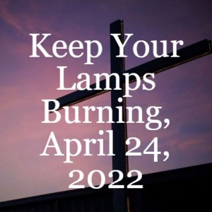 Keep Your Lamps Burning, April 24, 2022