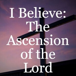 I Believe: The Ascension of the Lord