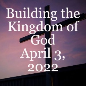 Building the Kingdom of God      April 3, 2022