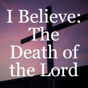 I Believe: The Death of the Lord