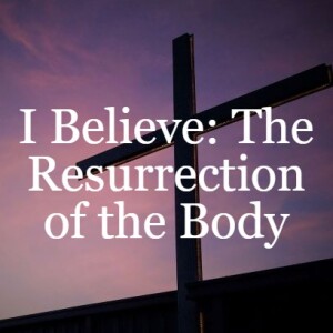 I Believe: The Resurrection of the Body