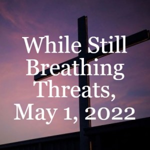 While Still Breathing Threats, May 1, 2022
