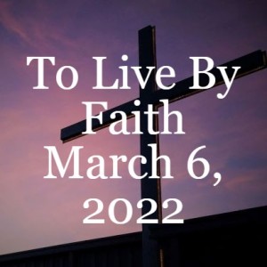 To Live By Faith, March 6, 2022